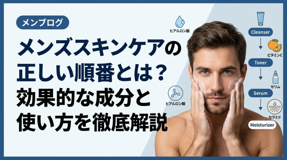 メンズスキンケアの正しい順番とは？効果的な成分と使い方を徹底解説。