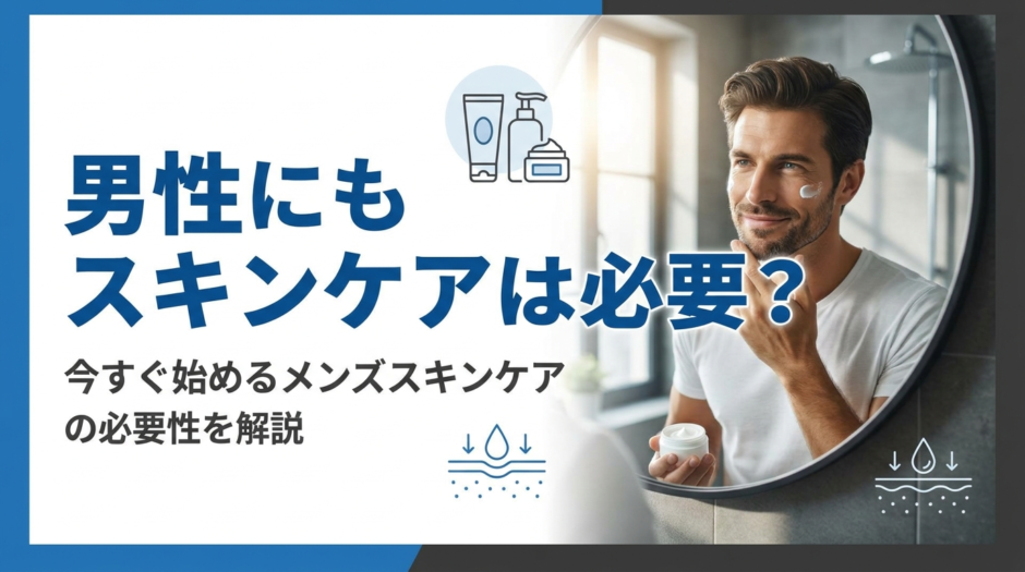 男性にもスキンケアは必要？今すぐ始めるメンズスキンケアの必要性を解説