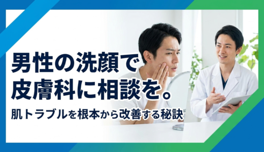 男性の洗顔で皮膚科に相談を。肌トラブルを根本から改善する秘訣