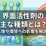 界面活性剤の主な種類とは？人体や環境への影響を解説。