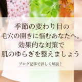 季節の変わり目の毛穴の開きに悩むあなたへ。効果的な対策で肌のゆらぎを整えましょう