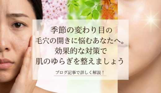 季節の変わり目の毛穴の開きに悩むあなたへ。効果的な対策で肌のゆらぎを整えましょう