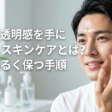 男性が透明感を手に入れるスキンケアとは？肌を明るく保つ手順を解説